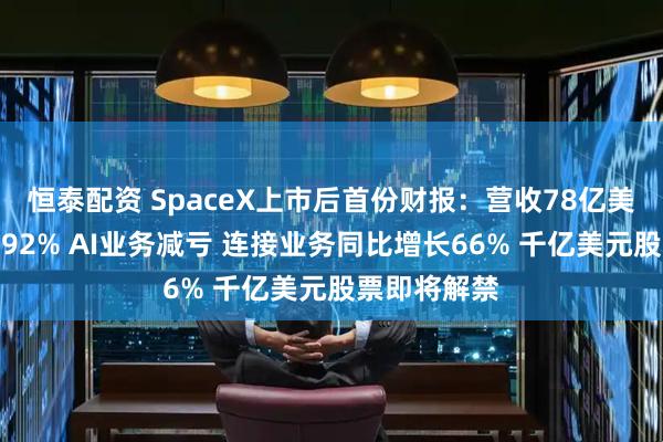 恒泰配资 SpaceX上市后首份财报：营收78亿美元同比大增92% AI业务减亏 连接业务同比增长66% 千亿美元股票即将解禁