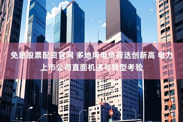 免息股票配资官网 多地用电负荷迭创新高 电力上市公司直面机遇与转型考验