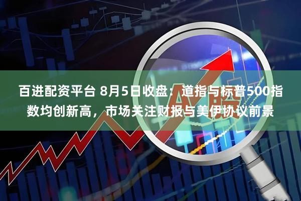 百进配资平台 8月5日收盘：道指与标普500指数均创新高，市场关注财报与美伊协议前景