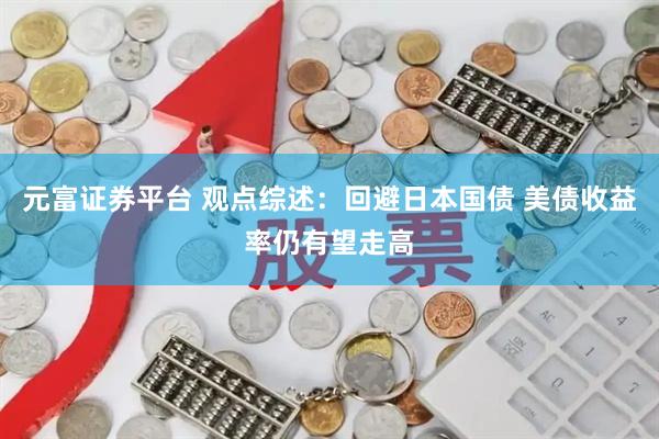 元富证券平台 观点综述：回避日本国债 美债收益率仍有望走高