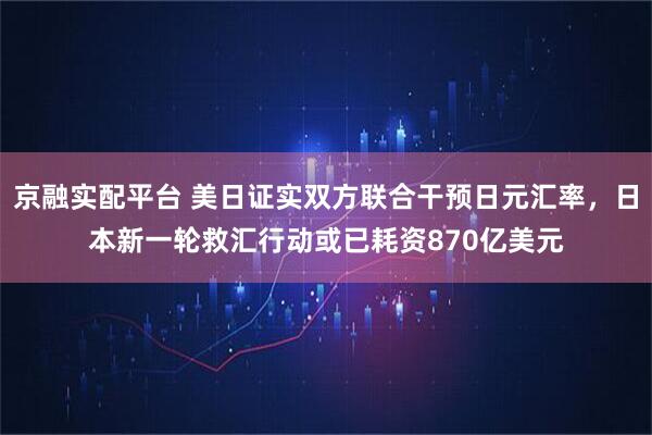 京融实配平台 美日证实双方联合干预日元汇率，日本新一轮救汇行动或已耗资870亿美元