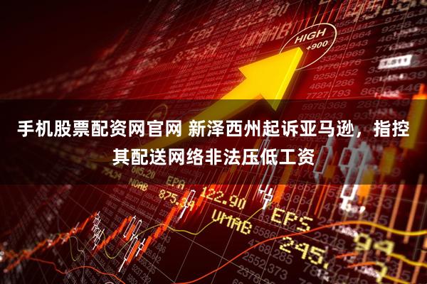 手机股票配资网官网 新泽西州起诉亚马逊，指控其配送网络非法压低工资
