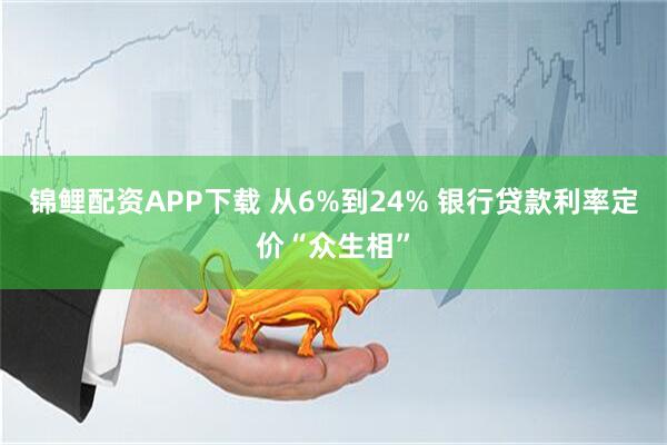 锦鲤配资APP下载 从6%到24% 银行贷款利率定价“众生相”