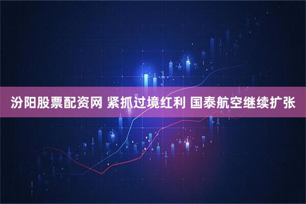 汾阳股票配资网 紧抓过境红利 国泰航空继续扩张