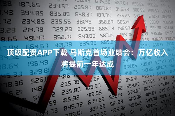 顶级配资APP下载 马斯克首场业绩会：万亿收入将提前一年达成