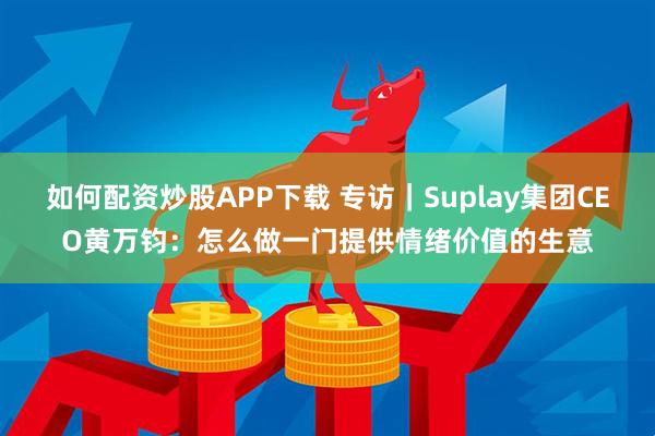 如何配资炒股APP下载 专访｜Suplay集团CEO黄万钧：怎么做一门提供情绪价值的生意