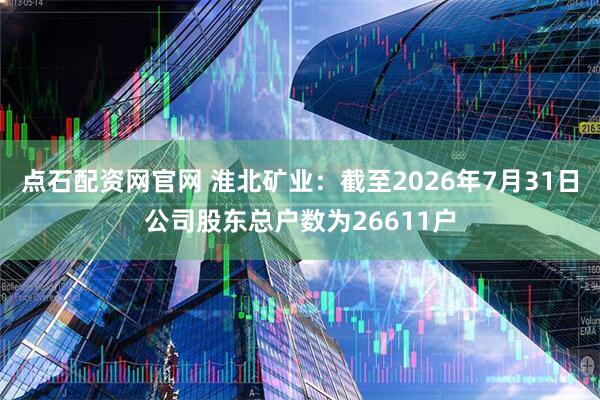 点石配资网官网 淮北矿业：截至2026年7月31日公司股东总户数为26611户