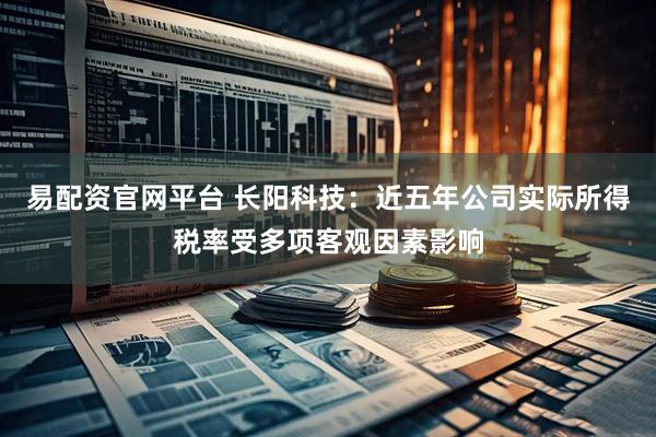易配资官网平台 长阳科技：近五年公司实际所得税率受多项客观因素影响