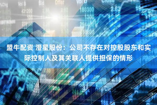 盟牛配资 澄星股份：公司不存在对控股股东和实际控制人及其关联人提供担保的情形