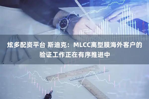 炫多配资平台 斯迪克：MLCC离型膜海外客户的验证工作正在有序推进中