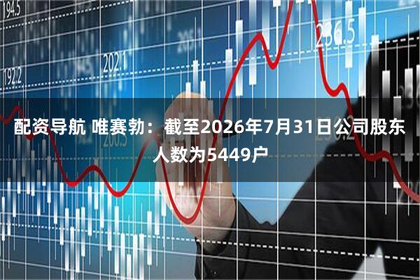 配资导航 唯赛勃：截至2026年7月31日公司股东人数为5449户