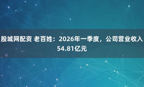 股城网配资 老百姓：2026年一季度，公司营业收入54.81亿元