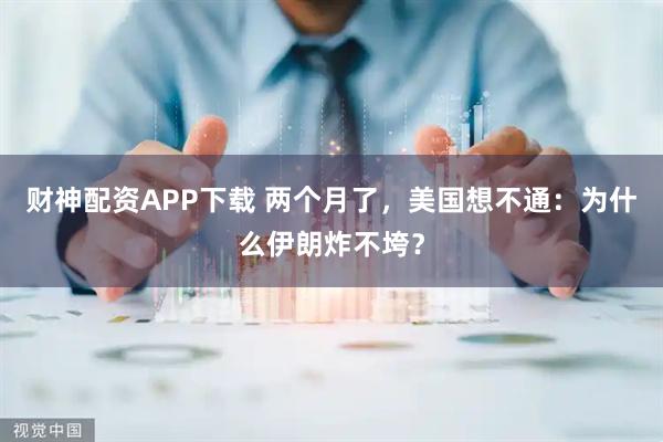 财神配资APP下载 两个月了，美国想不通：为什么伊朗炸不垮？