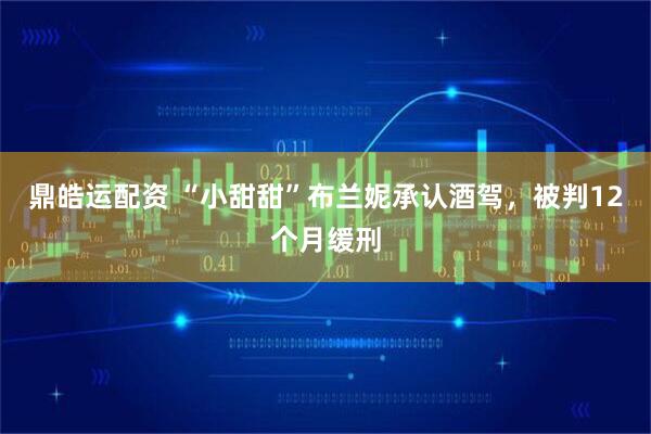 鼎皓运配资 “小甜甜”布兰妮承认酒驾，被判12个月缓刑