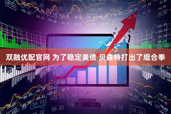 双融优配官网 为了稳定美债 贝森特打出了组合拳
