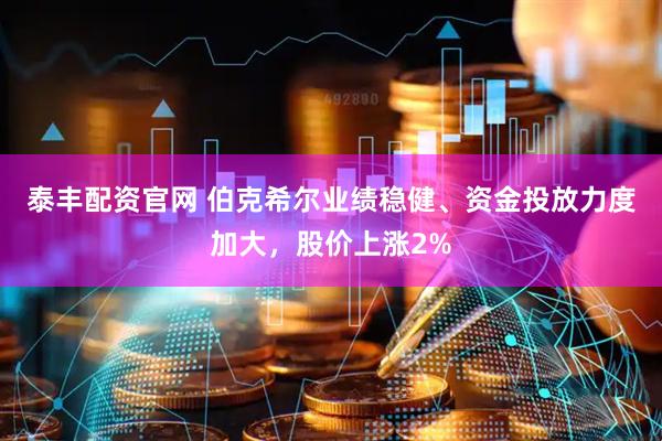 泰丰配资官网 伯克希尔业绩稳健、资金投放力度加大，股价上涨2%