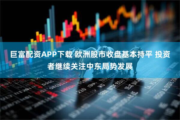 巨富配资APP下载 欧洲股市收盘基本持平 投资者继续关注中东局势发展
