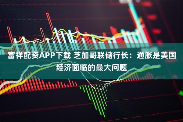 富祥配资APP下载 芝加哥联储行长：通胀是美国经济面临的最大问题