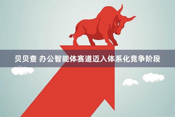 贝贝查 办公智能体赛道迈入体系化竞争阶段