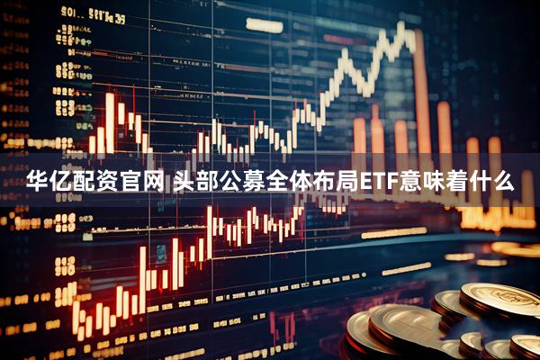 华亿配资官网 头部公募全体布局ETF意味着什么