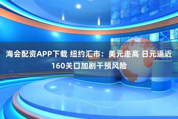 海会配资APP下载 纽约汇市:美元走高 日元逼近160关口加剧干预风险