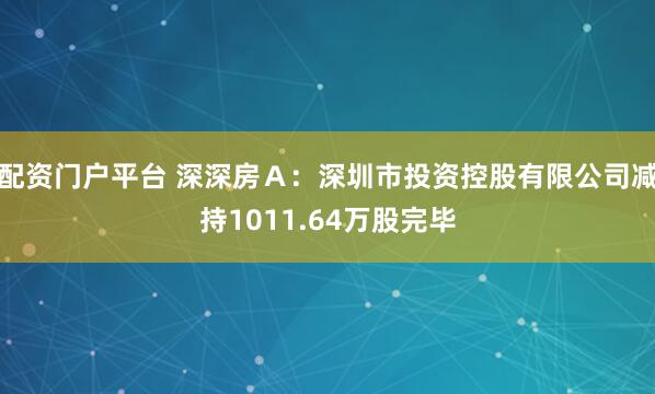配资门户平台 深深房Ａ：深圳市投资控股有限公司减持1011.64万股完毕