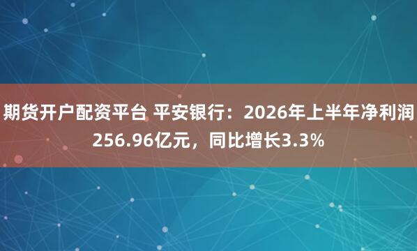 期货开户配资平台 平安银行：2026年上半年净利润256.96亿元，同比增长3.3%