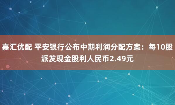 嘉汇优配 平安银行公布中期利润分配方案：每10股派发现金股利人民币2.49元