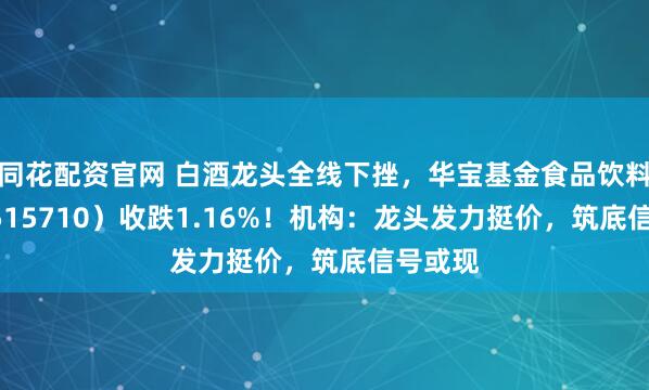 同花配资官网 白酒龙头全线下挫，华宝基金食品饮料ETF（515710）收跌1.16%！机构：龙头发力挺价，筑底信号或现