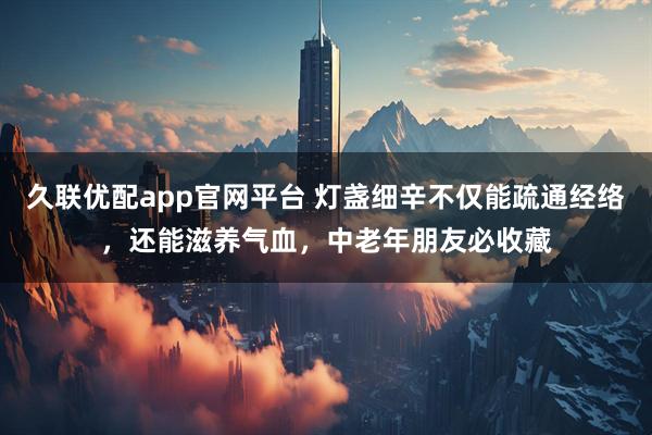 久联优配app官网平台 灯盏细辛不仅能疏通经络,还能滋养气血,中老年朋友必收藏