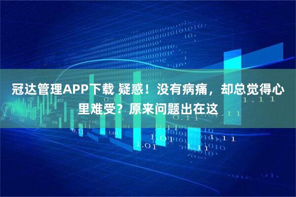 冠达管理APP下载 疑惑！没有病痛，却总觉得心里难受？原来问题出在这