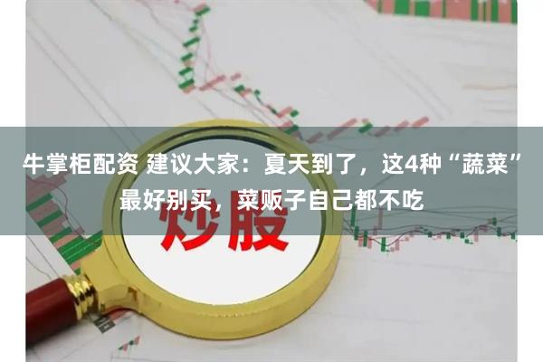 牛掌柜配资 建议大家:夏天到了,这4种“蔬菜”最好别买,菜贩子自己都不吃