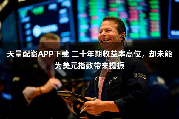 天量配资APP下载 二十年期收益率高位,却未能为美元指数带来提振