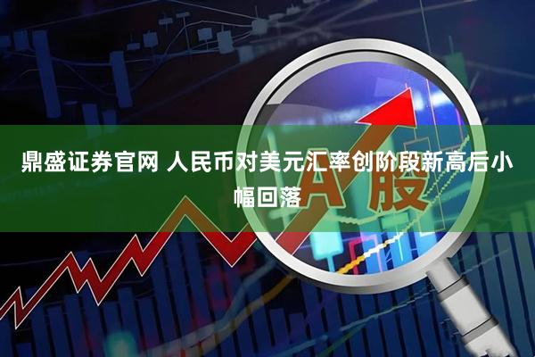 鼎盛证券官网 人民币对美元汇率创阶段新高后小幅回落