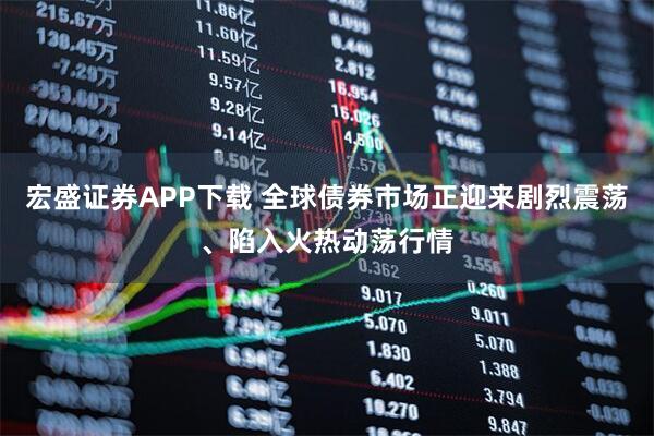 宏盛证券APP下载 全球债券市场正迎来剧烈震荡、陷入火热动荡行情