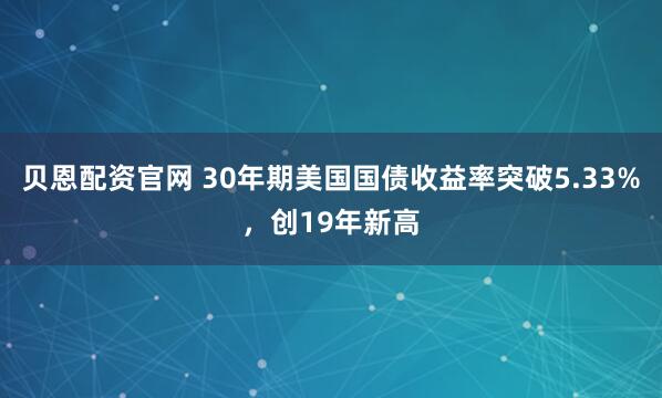 贝恩配资官网 30年期美国国债收益率突破5.33%,创19年新高