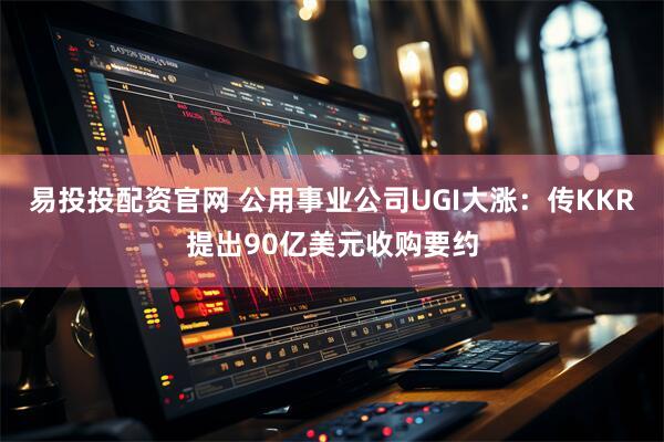 易投投配资官网 公用事业公司UGI大涨:传KKR提出90亿美元收购要约