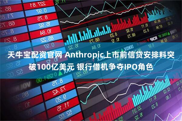 天牛宝配资官网 Anthropic上市前信贷安排料突破100亿美元 银行借机争夺IPO角色