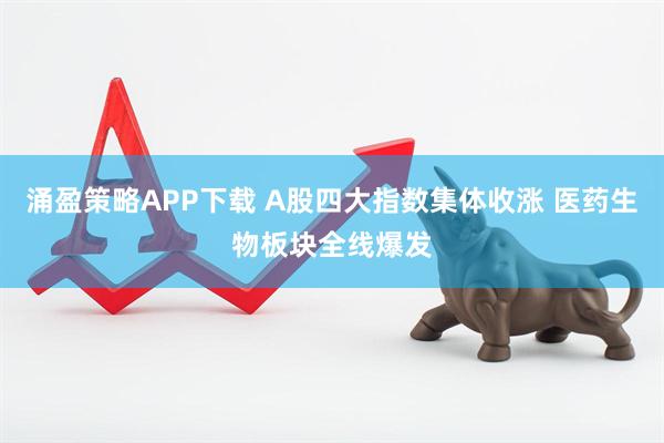 涌盈策略APP下载 A股四大指数集体收涨 医药生物板块全线爆发