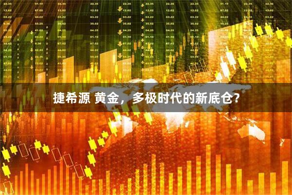 捷希源 黄金，多极时代的新底仓？