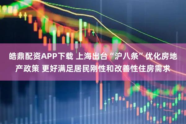 皓鼎配资APP下载 上海出台“沪八条”优化房地产政策 更好满足居民刚性和改善性住房需求