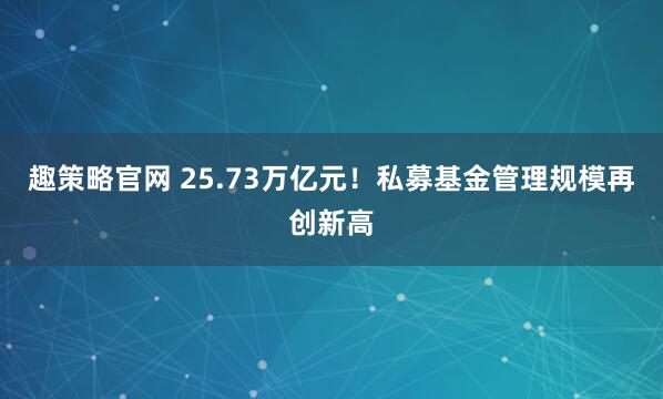 趣策略官网 25.73万亿元！私募基金管理规模再创新高